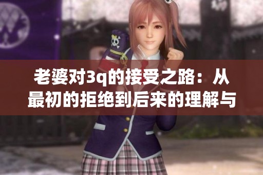 老婆对3q的接受之路：从最初的拒绝到后来的理解与认同