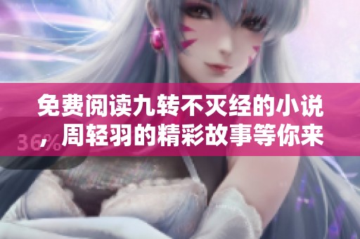 免费阅读九转不灭经的小说，周轻羽的精彩故事等你来发现