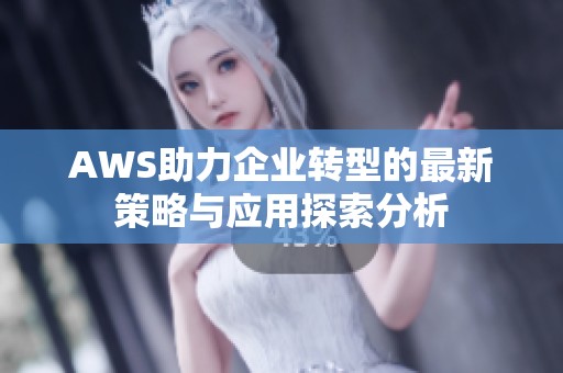 AWS助力企业转型的最新策略与应用探索分析