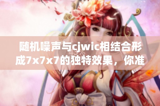 随机噪声与cjwic相结合形成7x7x7的独特效果，你准备好体验了吗