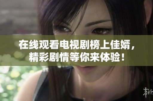 在线观看电视剧榜上佳婿，精彩剧情等你来体验！