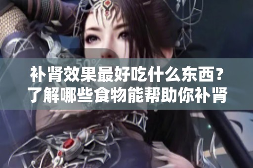 补肾效果最好吃什么东西？了解哪些食物能帮助你补肾。