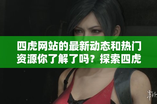 四虎网站的最新动态和热门资源你了解了吗？探索四虎网站的精彩内容吧