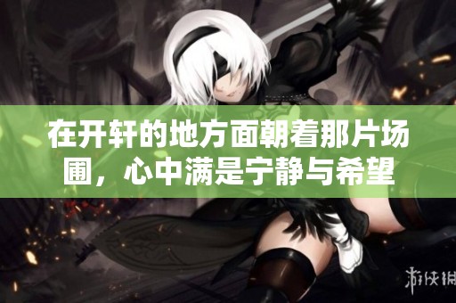在开轩的地方面朝着那片场圃，心中满是宁静与希望