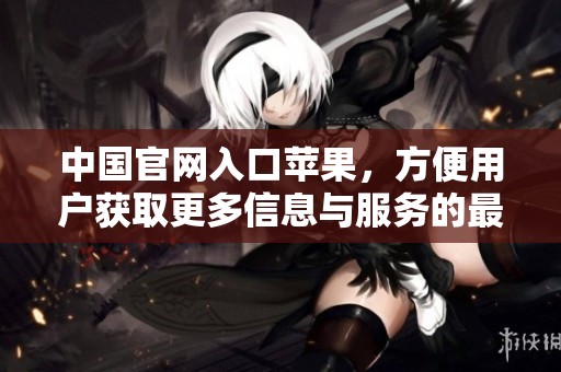 中国官网入口苹果，方便用户获取更多信息与服务的最佳选择