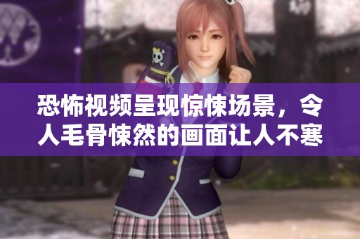 恐怖视频呈现惊悚场景，令人毛骨悚然的画面让人不寒而栗