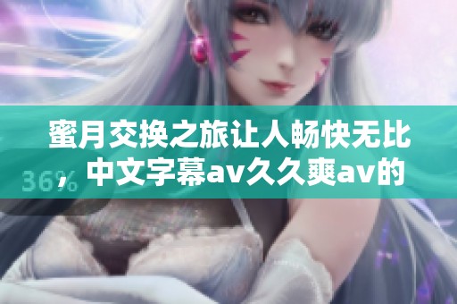 蜜月交换之旅让人畅快无比，中文字幕****爽**的体验令人难忘
