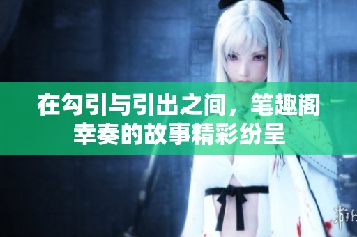 在勾引与引出之间，笔趣阁幸奏的故事精彩纷呈