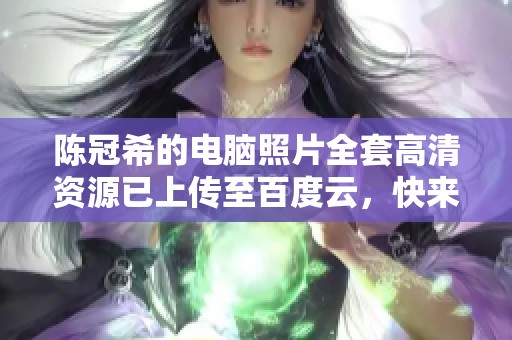 陈冠希的电脑照片全套高清资源已上传至百度云，快来下载吧