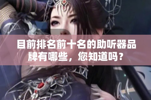 目前排名前十名的助听器品牌有哪些，您知道吗？