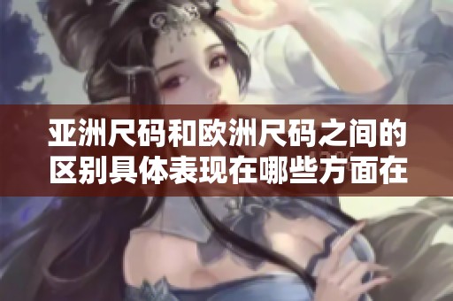 亚洲尺码和欧洲尺码之间的区别具体表现在哪些方面在线查询？