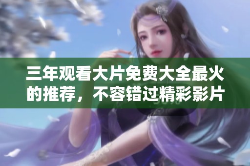 三年观看大片免费大全最火的推荐，不容错过精彩影片与你分享