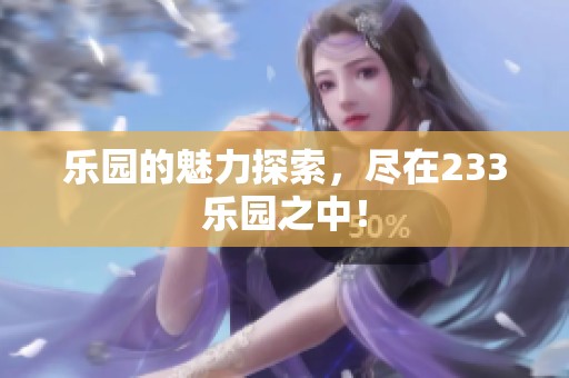 乐园的魅力探索，尽在233乐园之中！