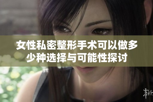 女性私密整形手术可以做多少种选择与可能性探讨