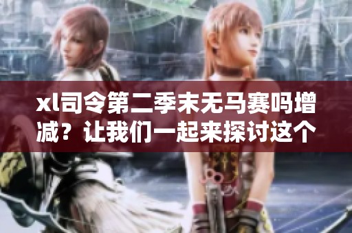 xl司令第二季末无马赛吗增减？让我们一起来探讨这个问题吧！