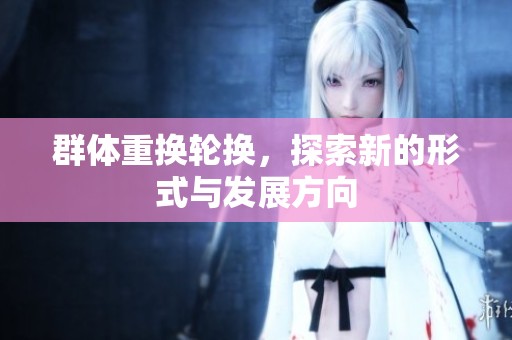 群体重换轮换，探索新的形式与发展方向