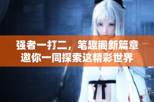 强者一打二，笔趣阁新篇章邀你一同探索这精彩世界