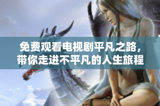 免费观看电视剧平凡之路，带你走进不平凡的人生旅程