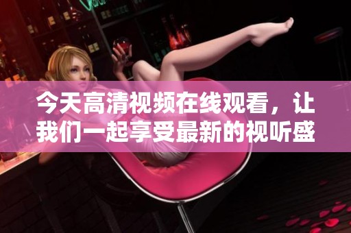 今天高清视频在线观看，让我们一起享受最新的视听盛宴