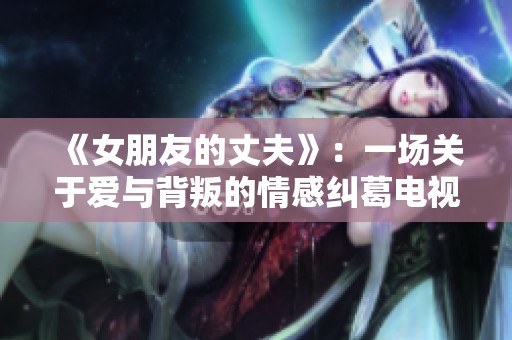 《女朋友的丈夫》：一场关于爱与背叛的情感纠葛电视剧