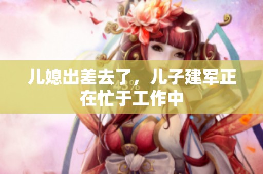 儿媳出差去了，儿子建军正在忙于工作中