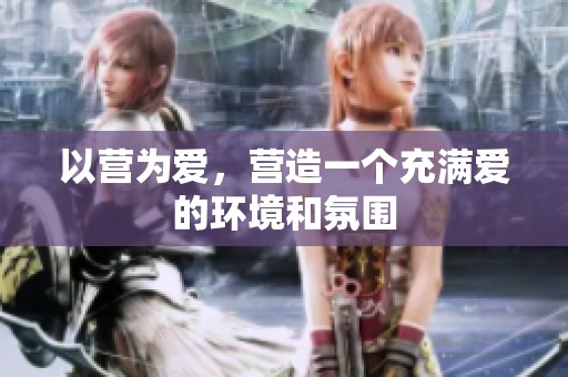 以营为爱，营造一个充满爱的环境和氛围