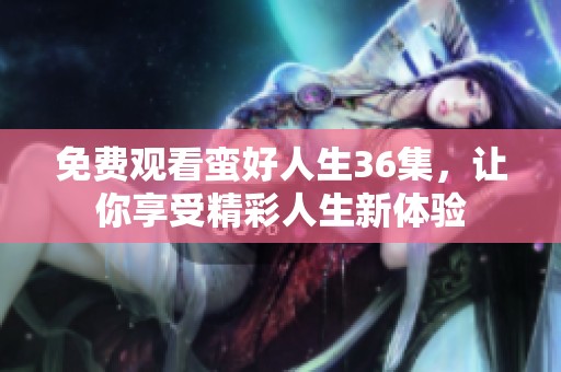 免费观看蛮好人生36集，让你享受精彩人生新体验