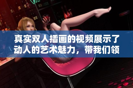 真实双人插画的视频展示了动人的艺术魅力，带我们领略不同的人物故事。