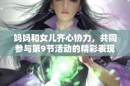 妈妈和女儿齐心协力，共同参与第9节活动的精彩表现