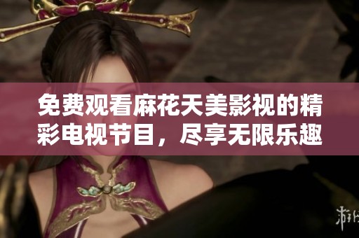 免费观看麻花天美影视的精彩电视节目，尽享无限乐趣与娱乐体验