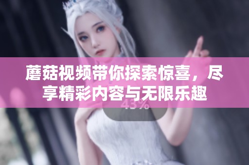 蘑菇视频带你探索惊喜，尽享精彩内容与无限乐趣