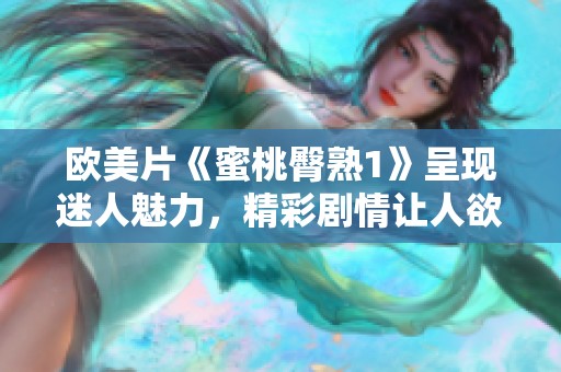 欧美片《蜜桃臀熟1》呈现迷人魅力，精彩剧情让人欲罢不能