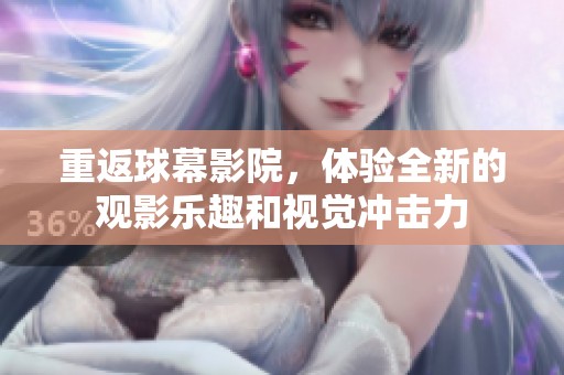 重返球幕影院，体验全新的观影乐趣和视觉冲击力