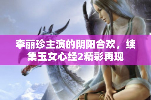 李丽珍主演的阴阳合欢，续集玉女心经2精彩再现