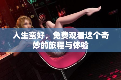人生蛮好，免费观看这个奇妙的旅程与体验