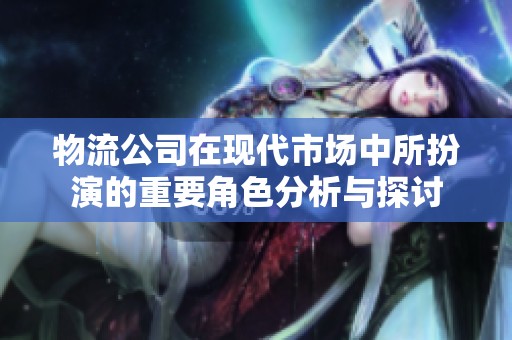 物流公司在现代市场中所扮演的重要角色分析与探讨