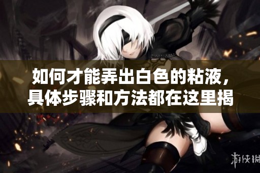 如何才能弄出白色的粘液，具体步骤和方法都在这里揭晓