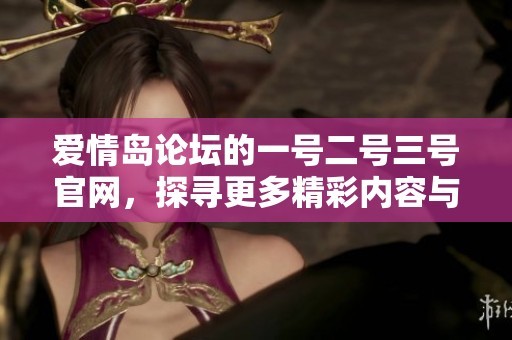 爱情岛论坛的一号二号三号官网，探寻更多精彩内容与交流活动