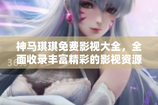 神马琪琪免费影视大全，全面收录丰富精彩的影视资源等你来体验
