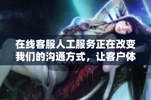 在线客服人工服务正在改变我们的沟通方式，让客户体验更智能便捷