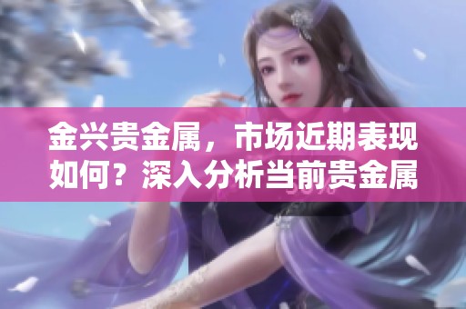 金兴贵金属，市场近期表现如何？深入分析当前贵金属走势与投资机会。