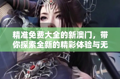 精准免费大全的新**，带你探索全新的精彩体验与无限可能