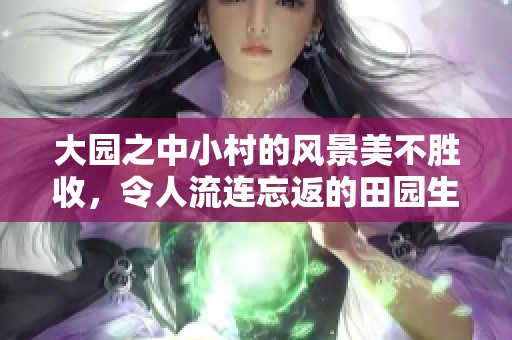 大园之中小村的风景美不胜收，令人流连忘返的田园生活