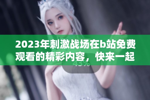 2023年刺激战场在b站免费观看的精彩内容，快来一起体验吧！