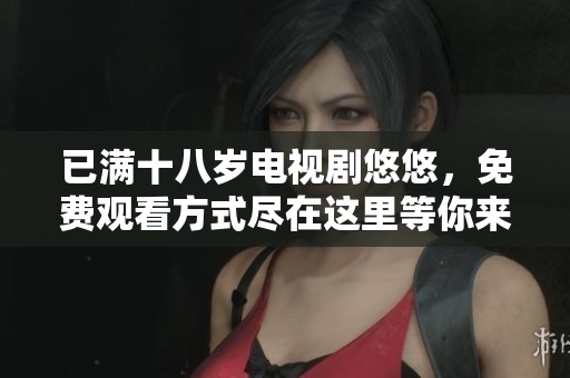 已满十八岁电视剧悠悠，免费观看方式尽在这里等你来体验！