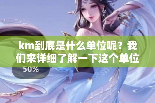 km到底是什么单位呢？我们来详细了解一下这个单位的含义。