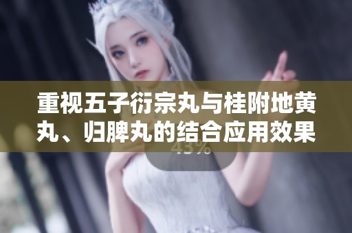 重视五子衍宗丸与桂附地黄丸、归脾丸的结合应用效果