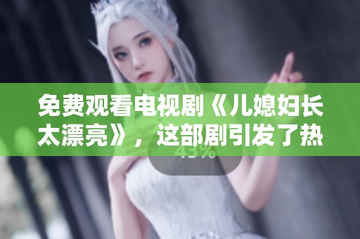 免费观看电视剧《儿媳妇长太漂亮》，这部剧引发了热烈讨论和关注