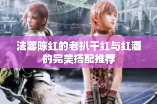 法蓉陈红的老扒干红与红酒的完美搭配推荐