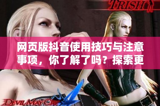 网页版抖音使用技巧与注意事项，你了解了吗？探索更多抖音网页版的功能吧！